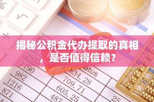 扎囊揭秘公积金代办提取的真相，是否值得信赖？