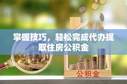 扎囊掌握技巧，轻松完成代办提取住房公积金