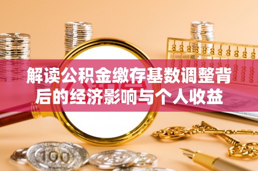 扎囊解读公积金缴存基数调整背后的经济影响与个人收益