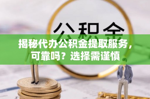 扎囊揭秘代办公积金提取服务，可靠吗？选择需谨慎