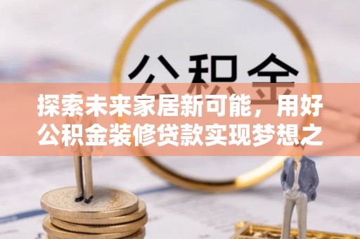 扎囊探索未来家居新可能，用好公积金装修贷款实现梦想之家