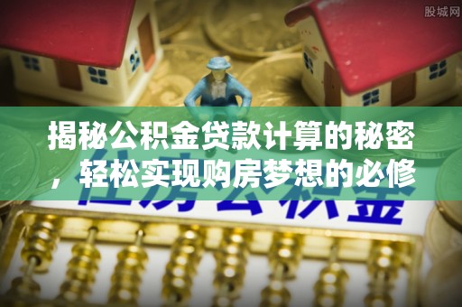 扎囊揭秘公积金贷款计算的秘密，轻松实现购房梦想的必修课