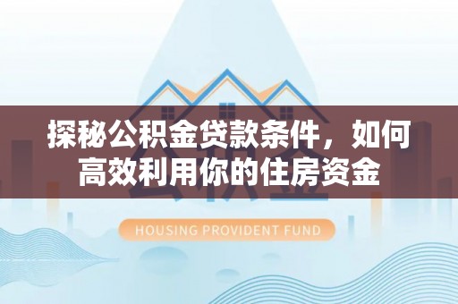 扎囊探秘公积金贷款条件，如何高效利用你的住房资金