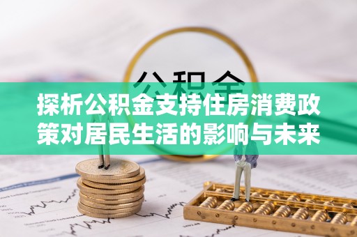 扎囊探析公积金支持住房消费政策对居民生活的影响与未来展望
