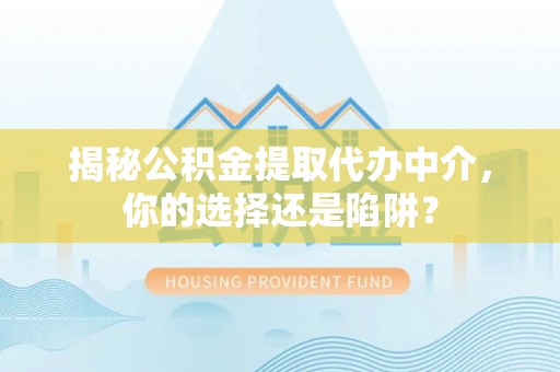 扎囊揭秘公积金提取代办中介，你的选择还是陷阱？