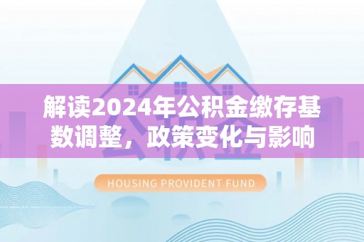 扎囊解读2024年公积金缴存基数调整，政策变化与影响