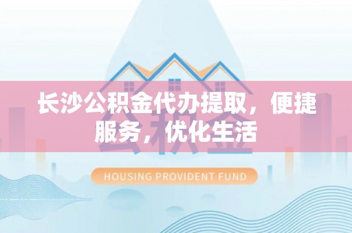 扎囊长沙公积金代办提取，便捷服务，优化生活