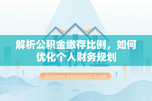 扎囊解析公积金缴存比例，如何优化个人财务规划