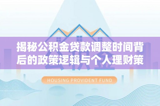 扎囊揭秘公积金贷款调整时间背后的政策逻辑与个人理财策略
