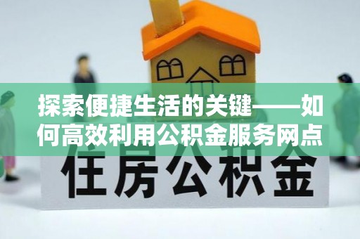 扎囊探索便捷生活的关键——如何高效利用公积金服务网点查询功能