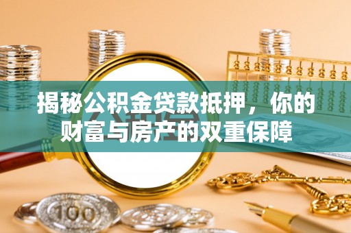 扎囊揭秘公积金贷款抵押，你的财富与房产的双重保障