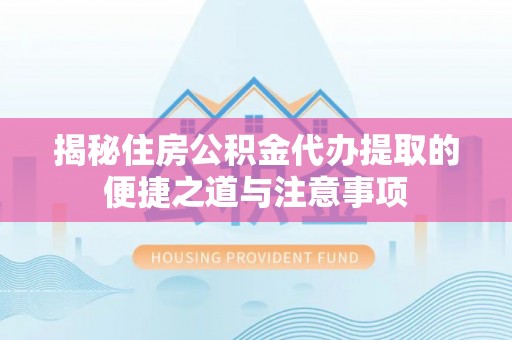 扎囊揭秘住房公积金代办提取的便捷之道与注意事项
