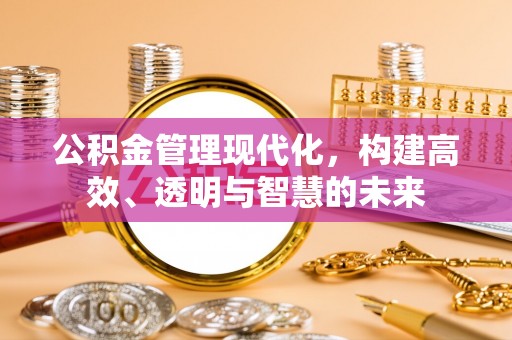 扎囊公积金管理现代化，构建高效、透明与智慧的未来