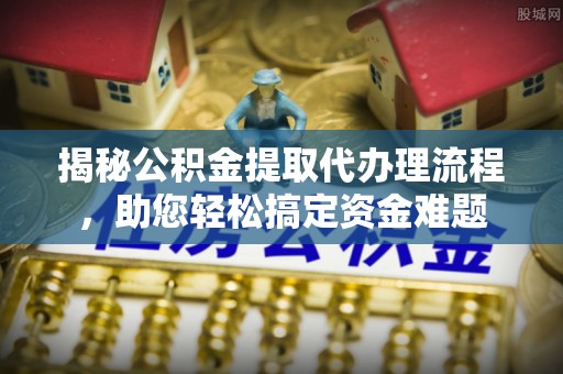 扎囊揭秘公积金提取代办理流程，助您轻松搞定资金难题