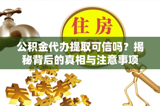 扎囊公积金代办提取可信吗？揭秘背后的真相与注意事项