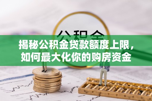 扎囊揭秘公积金贷款额度上限，如何最大化你的购房资金