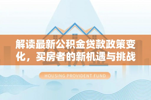 扎囊解读最新公积金贷款政策变化，买房者的新机遇与挑战