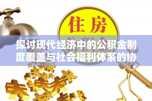 扎囊探讨现代经济中的公积金制度覆盖与社会福利体系的协同发展