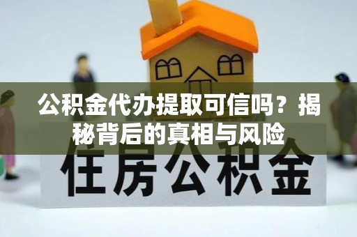 扎囊公积金代办提取可信吗？揭秘背后的真相与风险