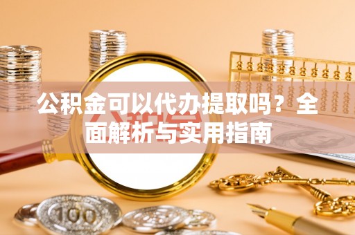 扎囊公积金可以代办提取吗？全面解析与实用指南