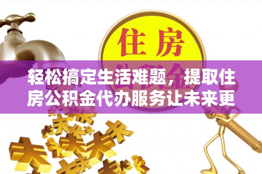 扎囊轻松搞定生活难题，提取住房公积金代办服务让未来更安心