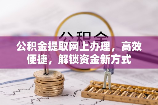 扎囊公积金提取网上办理，高效便捷，解锁资金新方式