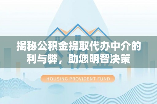 扎囊揭秘公积金提取代办中介的利与弊，助您明智决策