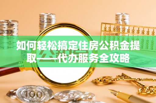 扎囊如何轻松搞定住房公积金提取——代办服务全攻略