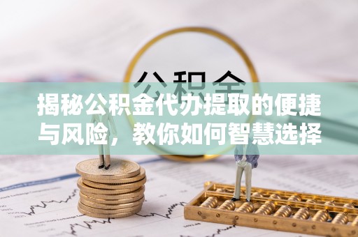 扎囊揭秘公积金代办提取的便捷与风险，教你如何智慧选择