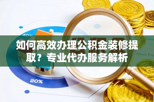 扎囊如何高效办理公积金装修提取？专业代办服务解析