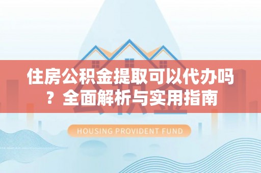 扎囊住房公积金提取可以代办吗？全面解析与实用指南