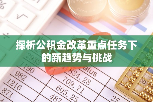 扎囊探析公积金改革重点任务下的新趋势与挑战