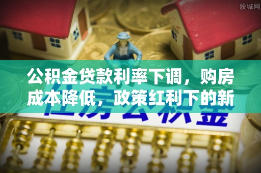 扎囊公积金贷款利率下调，购房成本降低，政策红利下的新机遇