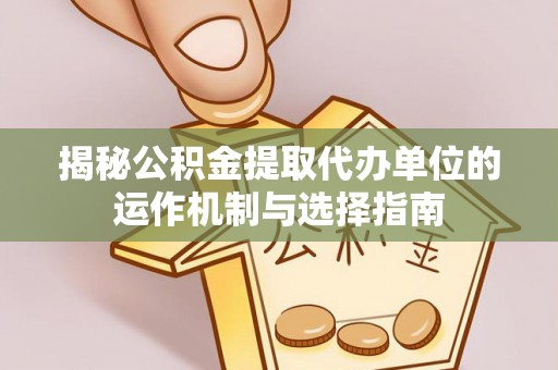 扎囊揭秘公积金提取代办单位的运作机制与选择指南