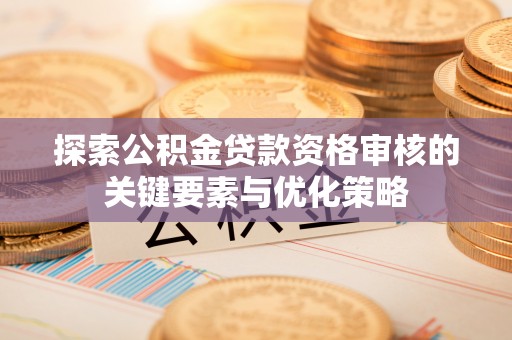 扎囊探索公积金贷款资格审核的关键要素与优化策略