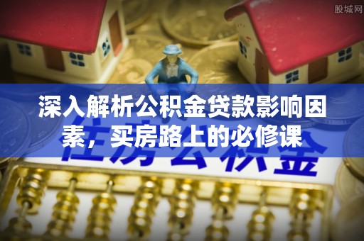 扎囊深入解析公积金贷款影响因素，买房路上的必修课