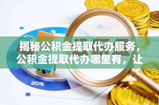 扎囊揭秘公积金提取代办服务，公积金提取代办哪里有，让你省时省心的解决方案