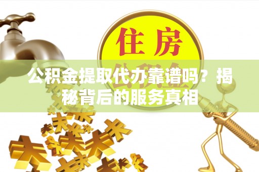 扎囊公积金提取代办靠谱吗？揭秘背后的服务真相