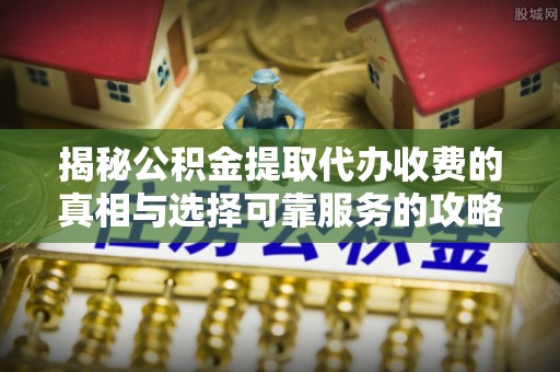 扎囊揭秘公积金提取代办收费的真相与选择可靠服务的攻略
