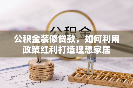 扎囊公积金装修贷款，如何利用政策红利打造理想家居