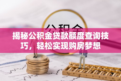 扎囊揭秘公积金贷款额度查询技巧，轻松实现购房梦想