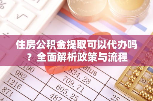扎囊住房公积金提取可以代办吗？全面解析政策与流程