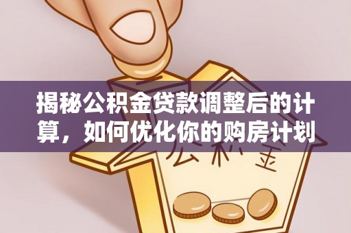扎囊揭秘公积金贷款调整后的计算，如何优化你的购房计划
