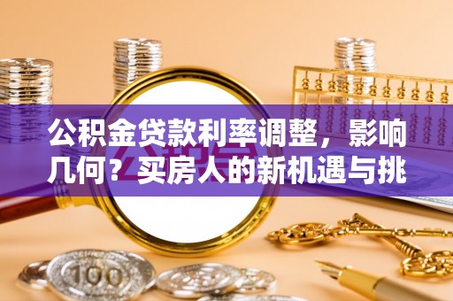 扎囊公积金贷款利率调整，影响几何？买房人的新机遇与挑战