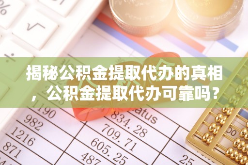 扎囊揭秘公积金提取代办的真相，公积金提取代办可靠吗？