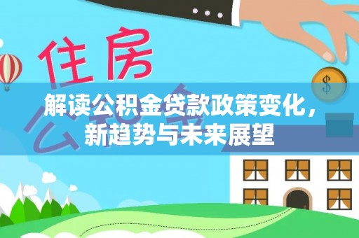 扎囊解读公积金贷款政策变化，新趋势与未来展望