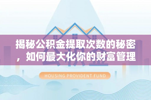 扎囊揭秘公积金提取次数的秘密，如何最大化你的财富管理