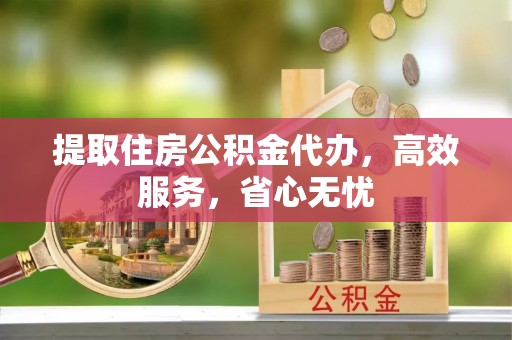 扎囊提取住房公积金代办，高效服务，省心无忧