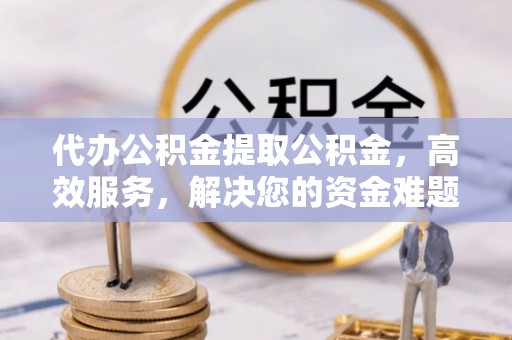扎囊代办公积金提取公积金，高效服务，解决您的资金难题