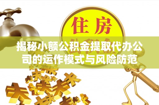 扎囊揭秘小额公积金提取代办公司的运作模式与风险防范